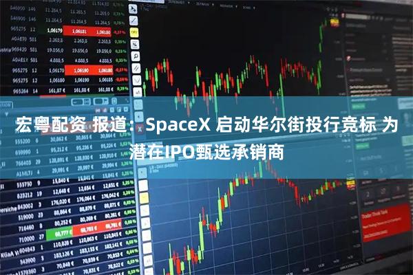 宏粤配资 报道：SpaceX 启动华尔街投行竞标 为潜在IPO甄选承销商
