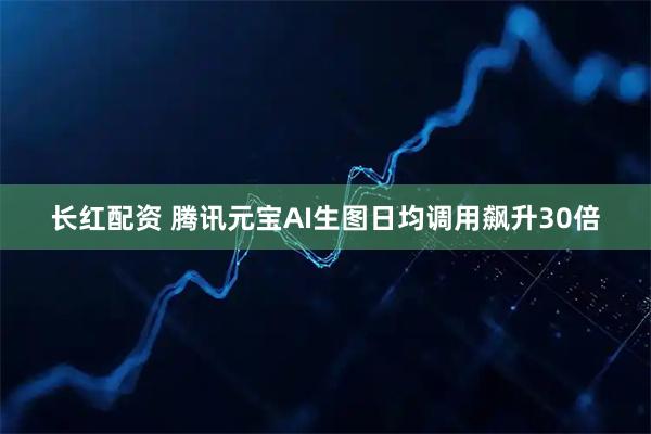 长红配资 腾讯元宝AI生图日均调用飙升30倍