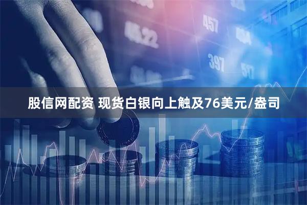 股信网配资 现货白银向上触及76美元/盎司
