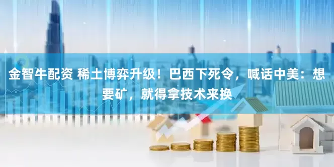 金智牛配资 稀土博弈升级！巴西下死令，喊话中美：想要矿，就得拿技术来换