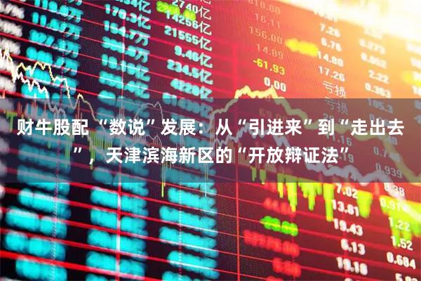 财牛股配 “数说”发展：从“引进来”到“走出去”，天津滨海新区的“开放辩证法”