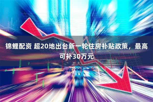 锦鲤配资 超20地出台新一轮住房补贴政策，最高可补30万元